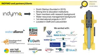 INDYMO and partners/clients
• Dutch Startup (founded in 2015)
• Strong link to education institutions
• Team members with research background
• Water resources management background
• 1st international projects in 2017
• Located in Delft and Leeuwarden
 