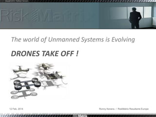 Copyright © 2014 RiskMatrix Resultants

The world of Unmanned Systems is Evolving

DRONES TAKE OFF !

12 Feb. 2014

Ronny Kenens / RiskMatrix Resultants Europe

 