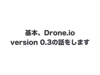 基本、Drone.io
version 0.3の話をします
 