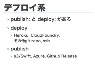 デプロイ系
> publish: と deploy: がある
> deploy
> Heroku, CloudFoundry,  
その他git repo, ssh
> publish
> s3/Swift, Azure, Github Release
 