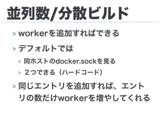 並列数/分散ビルド
> workerを追加すればできる
> デフォルトでは
> 同ホストのdocker.sockを見る
> ２つできる（ハードコード）
> 同じエントリを追加すれば、エント
リの数だけworkerを増やしてくれる
 
