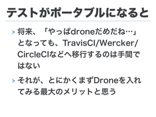 テストがポータブルになると
> 将来、「やっぱdroneだめだね…」
となっても、TravisCI/Wercker/
CircleCIなどへ移行するのは手間で
はない
> それが、とにかくまずDroneを入れ
てみる最大のメリットと思う
 