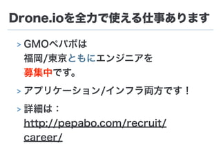 Drone.ioを全力で使える仕事あります
> GMOペパボは 
福岡/東京ともにエンジニアを 
募集中です。
> アプリケーション/インフラ両方です！
> 詳細は： 
http://pepabo.com/recruit/
career/
 