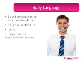 Body Language
• Body Language can be
heard on the phone
• So, sit up or stand up
• smile
• pay attention
(image courtesy : Freedigitalphotos.net)

 
