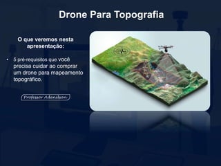 Drone Para Topografia
O que veremos nesta
apresentação:
• 5 pré-requisitos que você
precisa cuidar ao comprar
um drone para mapeamento
topográfico.
 