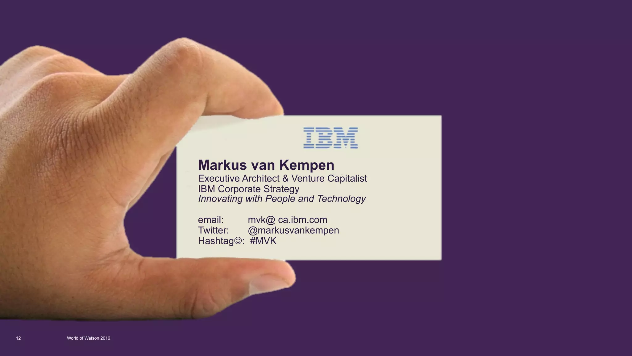 Markus van Kempen
Executive Architect & Venture Capitalist
IBM Corporate Strategy
Innovating with People and Technology
email: mvk@ ca.ibm.com
Twitter: @markusvankempen
HashtagJ: #MVK
World of Watson 201612
 
