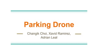 Parking Drone
Changik Choi, Xavid Ramirez,
Adrian Leal
 
