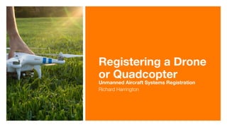 Registering a Drone
or Quadcopter  
Unmanned Aircraft Systems Registration
Richard Harrington
 