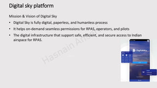 PPT模板下载：www.1ppt.com/moban/ 行业PPT模板：www.1ppt.com/hangy e/
节日PPT模板：www.1ppt.com/jieri/ PPT素材：www.1ppt.com/sucai/
PPT背景图片：www.1ppt.com/beijing/ PPT图表：www.1ppt.com/tubiao/
精美PPT下载：www.1ppt.com/xiazai/ PPT教程： www.1ppt.com/powerpoint/
PPT课件：www.1ppt.com/kejian/ 字体下载：www.1ppt.com/ziti/
工作总结PPT：www.1ppt.com/xiazai/zongjie/ 工作计划：www.1ppt.com/xiazai/jihua/
商务PPT模板：www.1ppt.com/moban/shangw u/ 个人简历PPT：www.1ppt.com/xiazai/jianli/
毕业答辩PPT：www.1ppt.com/xiazai/dabian/ 工作汇报PPT：www.1ppt.com/xiazai/huibao/
Digital sky platform
Mission & Vision of Digital Sky
• Digital Sky is fully digital, paperless, and humanless process
• It helps on-demand seamless permissions for RPAS, operators, and pilots
• The digital infrastructure that support safe, efficient, and secure access to Indian
airspace for RPAS.
 