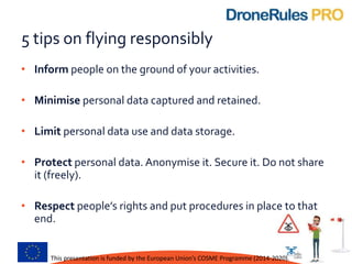 5 tips on flying responsibly
• Inform people on the ground of your activities.
• Minimise personal data captured and retai...