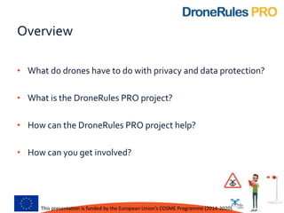 Overview
• What do drones have to do with privacy and data protection?
• What is the DroneRules PRO project?
• How can the...
