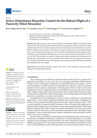 Citation: Orozco Soto, S.M.; Cacace,
J.; Ruggiero, F.; Lippiello, V. Active
Disturbance Rejection Control for the
Robust Flight of a Passively Tilted
Hexarotor. Drones 2022, 6, 258.
https://doi.org/10.3390/
drones6090258
Academic Editors: Yu Wu
and Liguo Sun
Received: 5 August 2022
Accepted: 14 September 2022
Published: 17 September 2022
Publisher’s Note: MDPI stays neutral
with regard to jurisdictional claims in
published maps and institutional affil-
iations.
Copyright: © 2022 by the authors.
Licensee MDPI, Basel, Switzerland.
This article is an open access article
distributed under the terms and
conditions of the Creative Commons
Attribution (CC BY) license (https://
creativecommons.org/licenses/by/
4.0/).
drones
Article
Active Disturbance Rejection Control for the Robust Flight of a
Passively Tilted Hexarotor
Santos Miguel Orozco Soto 1,* , Jonathan Cacace 1,2 , Fabio Ruggiero 1,2 and Vincenzo Lippiello 1,2
1 Consorzio C.R.E.A.T.E., Via Claudio 21, 80125 Naples, Italy
2 Department of Electrical Engineering and Information Technology, University of Naples Federico II,
Via Claudio 21, 80125 Naples, Italy
* Correspondence: sorozco@ctrl.cinvestav.mx
Abstract: This paper presents a robust control strategy for controlling the flight of an unmanned aerial
vehicle (UAV) with a passively (fixed) tilted hexarotor. The proposed controller is based on a robust
extended-state observer to estimate and reject internal dynamics and external disturbances at runtime.
Both the stability and convergence of the observer are proved using Lyapunov-based perturbation
theory and an ultimate bound approach. Such a controller is implemented within a highly realistic
simulation environment that includes physics motors, showing an almost identical behavior to that
of a real UAV. The controller was tested for flying under normal conditions and in the presence of
different types of disturbances, showing successful results. Furthermore, the proposed control system
was compared with another robust control approach, and it presented a better performance regarding
the attenuation of the error signals.
Keywords: passively tilted hexarotor; robust UAV control; active disturbance rejection control;
sliding-mode extended-state observer
1. Introduction
The increasing use of multirotor unmanned aerial vehicles (UAV) in a broad set of
applications demands, in some cases, the use of six-degree-of-freedom (DOF) motions.
In other words, simultaneous translational and rotational motions are required. For the
case of quadrotors, six-DOF actuation is not possible, since they have only four actuators
placed in a flat (co-planar) configuration. Increasing the number of rotors in such a flat
configuration does not change the situation, even though they can cope with some actuation
faults. Adding a tilting angle to the rotors produces forces so that the drone becomes a fully
actuated device within the six-DOF Cartesian space. Such a tilting angle can be either fixed
(passive) or actuated by an auxiliary motor (active).
In addition to external disturbances, such as vortexes, wind gusts, or payloads that
might affect a UAV, another significant drawback often present when controlling real
devices is the uncertainty about the parameters of the system’s dynamic model. Thus,
a control problem for passively tilted hexarotors is that of flying to the target pose or
trajectory with respect to the world reference frame and remaining steadily within some
desired tolerances about them despite the external disturbances and inaccuracy of the
dynamic model. In this context, control researchers and engineers have developed robust
techniques in order to deal with dynamic systems’ disturbances and uncertainties, and the
UAVs’ case is not an exception.
Several robust controllers for both tilted and non-tilted hexarotors can be found in
the literature. In addition to PID-type controllers for non-tilted hexacopters [1,2], another
common control technique for flat hexarotors is the active disturbance rejection control
(ADRC)-type approach. The advantage of using these last controllers is that they can deal
with external disturbances and do not depend on an accurate dynamic model. There are
Drones 2022, 6, 258. https://doi.org/10.3390/drones6090258 https://www.mdpi.com/journal/drones
 