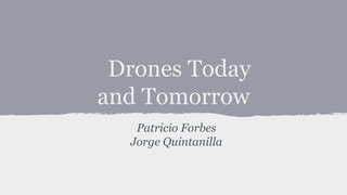 Drones Today
and Tomorrow
Patricio Forbes
Jorge Quintanilla
 