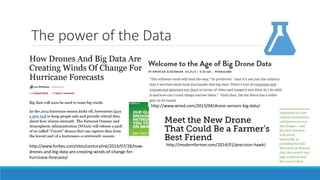The power of the Data 
http://www.wired.com/2013/04/drone-sensors-big-data/ 
http://www.forbes.com/sites/centurylink/2014/07/28/how-drones- 
and-big-data-are-creating-winds-of-change-for-hurricane- 
forecasts/ 
http://modernfarmer.com/2014/01/precision-hawk/ 
 