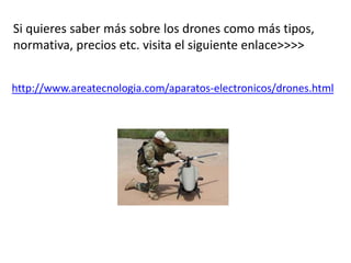 Si quieres saber más sobre los drones como más tipos,
normativa, precios etc. visita el siguiente enlace>>>>
http://www.areatecnologia.com/aparatos-electronicos/drones.html
 