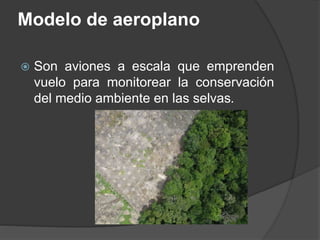Modelo de aeroplano
 Son aviones a escala que emprenden
vuelo para monitorear la conservación
del medio ambiente en las selvas.
 