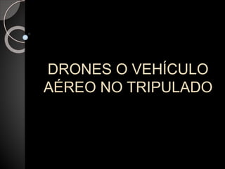 DRONES O VEHÍCULO
AÉREO NO TRIPULADO
 