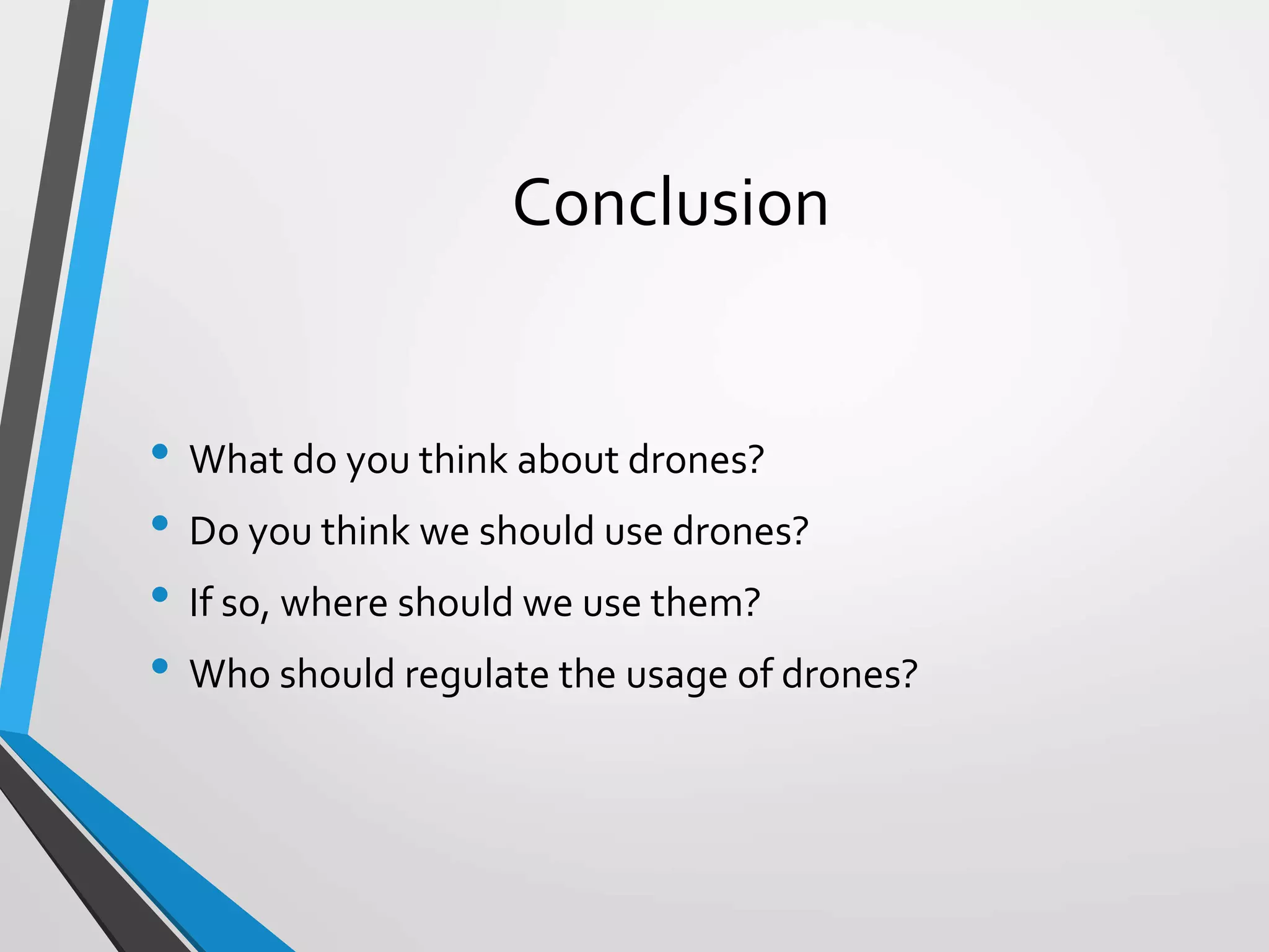 Conclusion
• What do you think about drones?
• Do you think we should use drones?
• If so, where should we use them?
• Who should regulate the usage of drones?
 