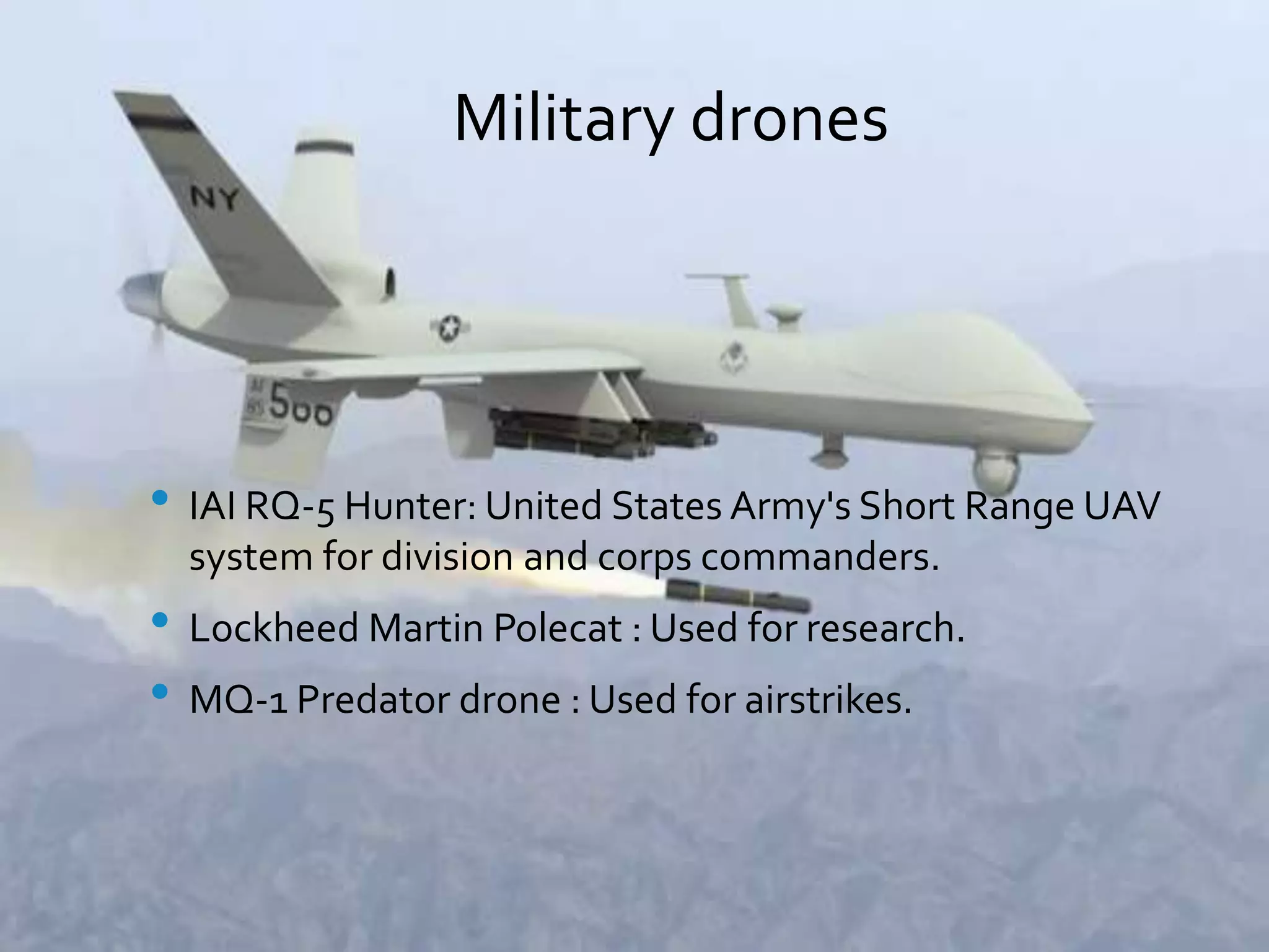 Military drones
• IAI RQ-5 Hunter: United States Army's Short Range UAV
system for division and corps commanders.
• Lockheed Martin Polecat : Used for research.
• MQ-1 Predator drone : Used for airstrikes.
 