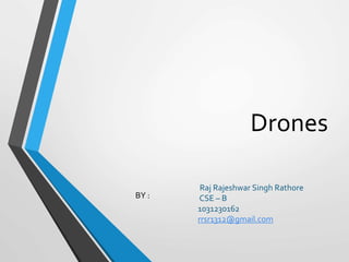 Drones
Raj Rajeshwar Singh Rathore
CSE – B
1031230162
rrsr1312@gmail.com
BY :
 