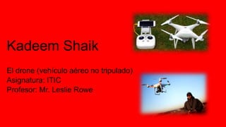 Kadeem Shaik
El drone (vehículo aéreo no tripulado)
Asignatura: ITIC
Profesor: Mr. Leslie Rowe
 