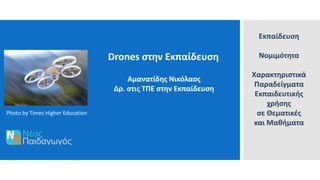 Drones στην Εκπαίδευση
Αμανατίδης Νικόλαος
Δρ. στις ΤΠΕ στην Εκπαίδευση
Photo by Times Higher Education
Εκπαίδευση
Νομιμότητα
Χαρακτηριστικά
Παραδείγματα
Εκπαιδευτικής
χρήσης
σε Θεματικές
και Μαθήματα
 