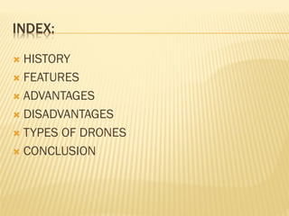 INDEX:
 HISTORY
 FEATURES
 ADVANTAGES
 DISADVANTAGES
 TYPES OF DRONES
 CONCLUSION
 