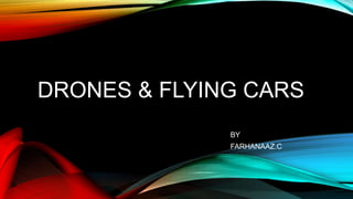 DRONES & FLYING CARS
BY
FARHANAAZ.C
 