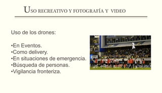 USO RECREATIVO Y FOTOGRAFÍA Y VIDEO
Uso de los drones:
•En Eventos.
•Como delivery.
•En situaciones de emergencia.
•Búsqueda de personas.
•Vigilancia fronteriza.
 