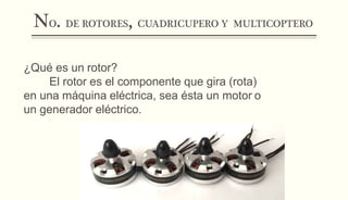 NO. DE ROTORES, CUADRICUPERO Y MULTICOPTERO
¿Qué es un rotor?
El rotor es el componente que gira (rota)
en una máquina eléctrica, sea ésta un motor o
un generador eléctrico.
 