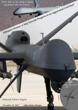 Ethiopia’s Drones: A Step Towards Progress or an Aggravated Civil War?
December 03, 2023 Addis Ababa, Ethiopia
ET-2583
Belayneh Zelelew Negash
“Don’t kill us by using a drone
purchased with our money.”
 