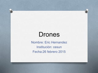 Drones
Nombre: Eric Hernandez
Institución: cesun
Fecha:26 febrero 2015
 