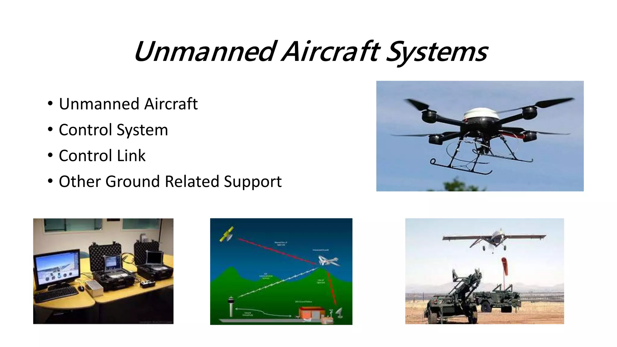 Unmanned Aircraft Systems
• Unmanned Aircraft
• Control System
• Control Link
• Other Ground Related Support
 