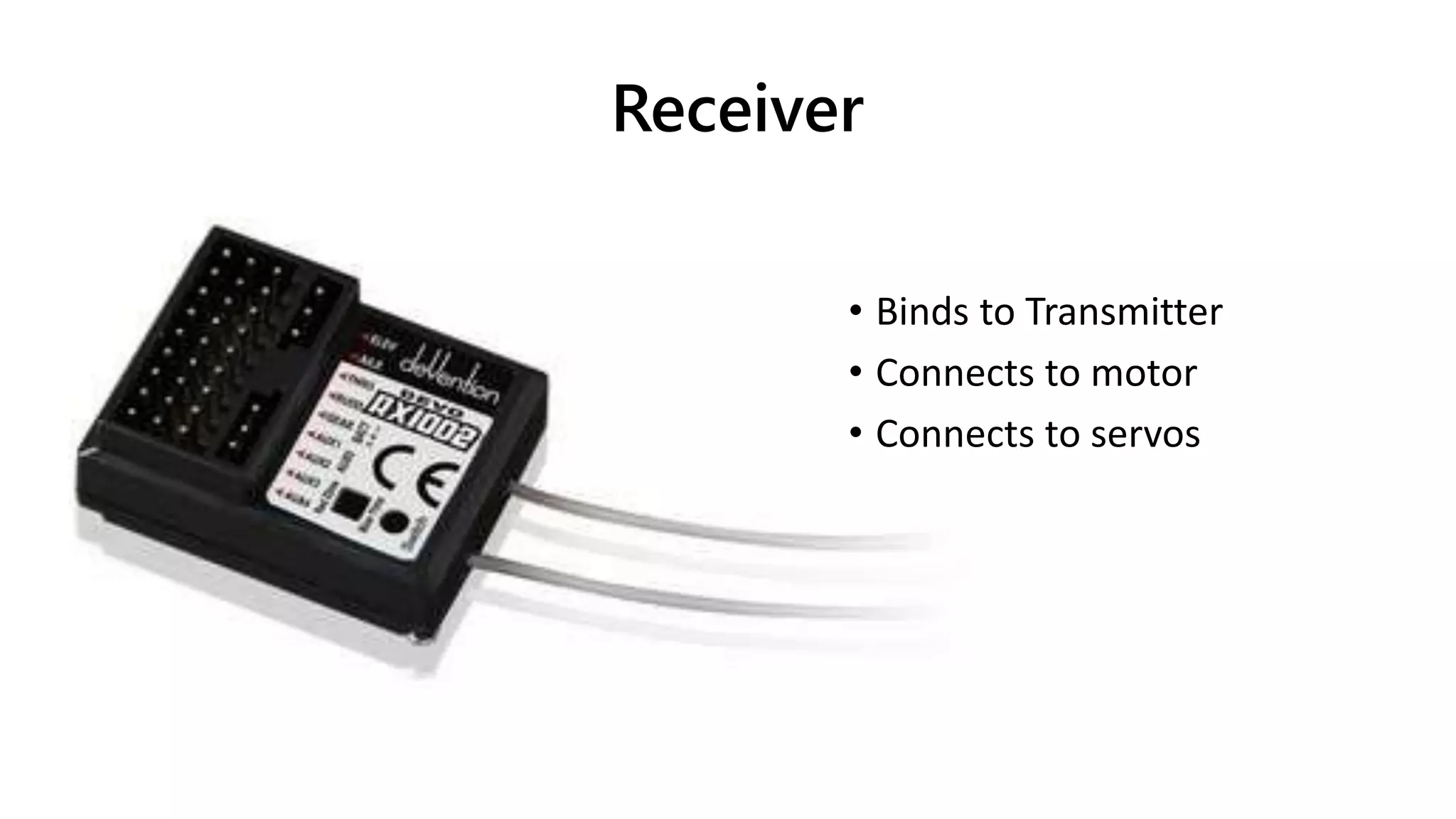 Receiver
• Binds to Transmitter
• Connects to motor
• Connects to servos
 