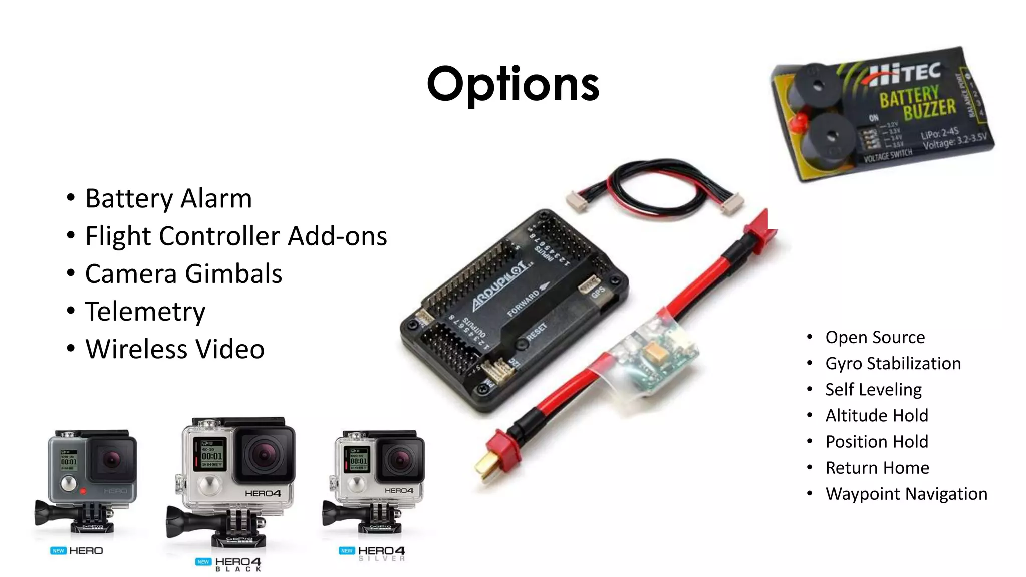 Options
• Battery Alarm
• Flight Controller Add-ons
• Camera Gimbals
• Telemetry
• Wireless Video
• Open Source
• Gyro Stabilization
• Self Leveling
• Altitude Hold
• Position Hold
• Return Home
• Waypoint Navigation
 