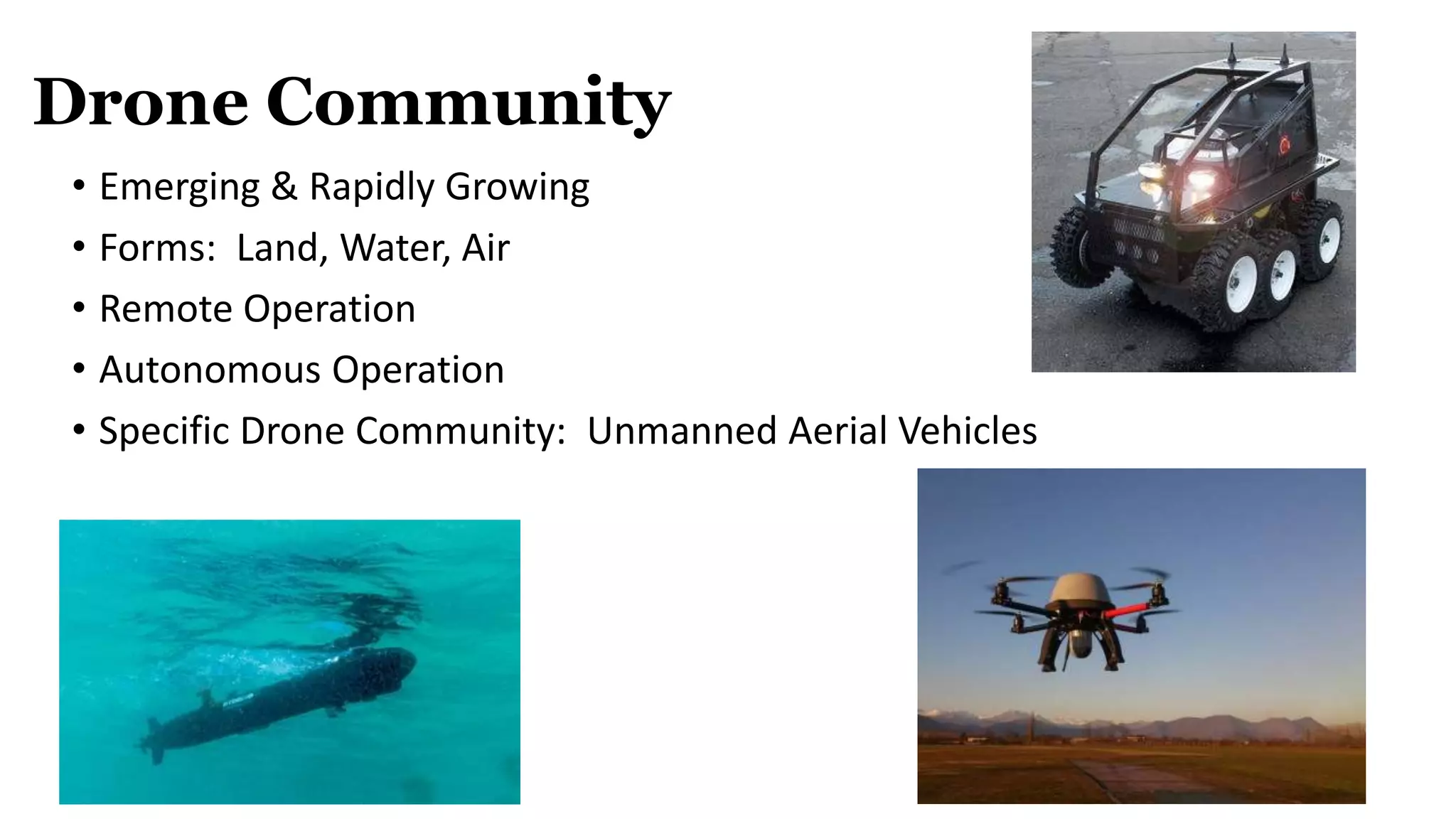 Drone Community
• Emerging & Rapidly Growing
• Forms: Land, Water, Air
• Remote Operation
• Autonomous Operation
• Specific Drone Community: Unmanned Aerial Vehicles
 
