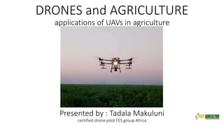 DRONES and AGRICULTURE
applications of UAVs in agriculture
Presented by : Tadala Makuluni
certified drone pilot FES group Africa
 