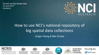 How to use NCI’s national repository of
big spatial data collections
Jingbo Wang & Ben Evans
Drones and Big Spatial data
16 June 2017
Canberra
 