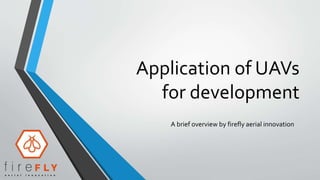 Application of UAVs
for development
A brief overview by firefly aerial innovation
 