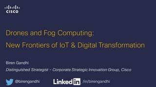 Drones and Fog Computing:
New Frontiers of IoT & Digital Transformation
Biren Gandhi
Distinguished Strategist - Corporate Strategic Innovation Group, Cisco
@birengandhi /in/birengandhi
 