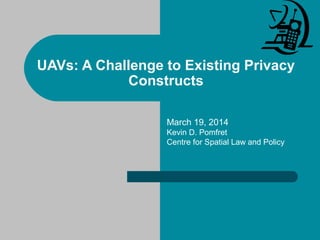 UAVs: A Challenge to Existing Privacy
Constructs
March 19, 2014
Kevin D. Pomfret
Centre for Spatial Law and Policy
 
