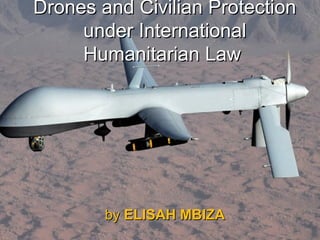 Drones and Civilian ProtectionDrones and Civilian Protection
under Internationalunder International
Humanitarian LawHumanitarian Law
byby ELISAH MBIZAELISAH MBIZA
 