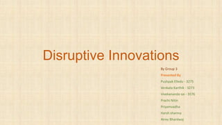 Disruptive Innovations
By Group 3
Presented By
Pushpak Elledu - 3275
Venkata Karthik - 3273
Vivekananda sai - 3576
Prachi Nitin
Priyamvadha
Harsh sharma
Atrey Bhardwaj
 