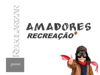 1Regularizar
RECREAÇÃO
e
 