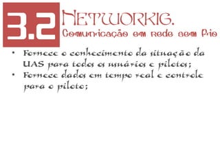 3.2 Networkig.
Comunicação em rede sem fio
• Fornece o conhecimento da situação da
UAS para todos os usuários e pilotos;
• Fornece dados em tempo real e controle
para o piloto;
 