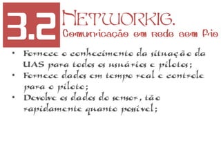 3.2 Networkig.
Comunicação em rede sem fio
• Fornece o conhecimento da situação da
UAS para todos os usuários e pilotos;
• Fornece dados em tempo real e controle
para o piloto;
• Devolve os dados do sensor, tão
rapidamente quanto possível;
 