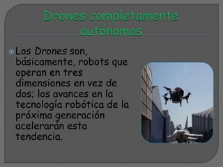 Los Drones son,
básicamente, robots que
operan en tres
dimensiones en vez de
dos; los avances en la
tecnología robótica de la
próxima generación
acelerarán esta
tendencia.
 