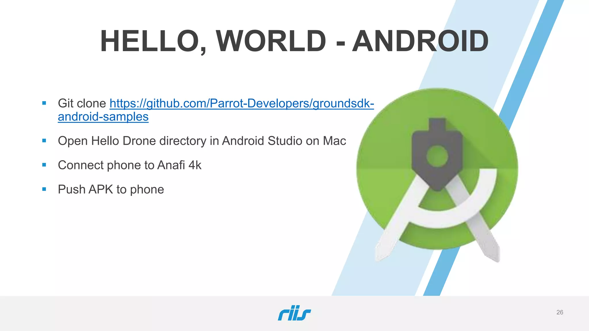 26
HELLO, WORLD - ANDROID
 Git clone https://github.com/Parrot-Developers/groundsdk-
android-samples
 Open Hello Drone directory in Android Studio on Mac
 Connect phone to Anafi 4k
 Push APK to phone
 