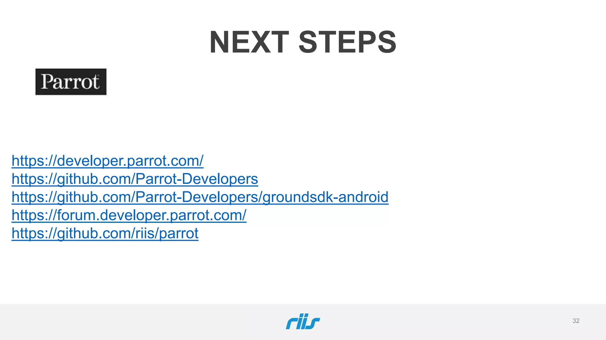 32
NEXT STEPS
https://developer.parrot.com/
https://github.com/Parrot-Developers
https://github.com/Parrot-Developers/groundsdk-android
https://forum.developer.parrot.com/
https://github.com/riis/parrot
 