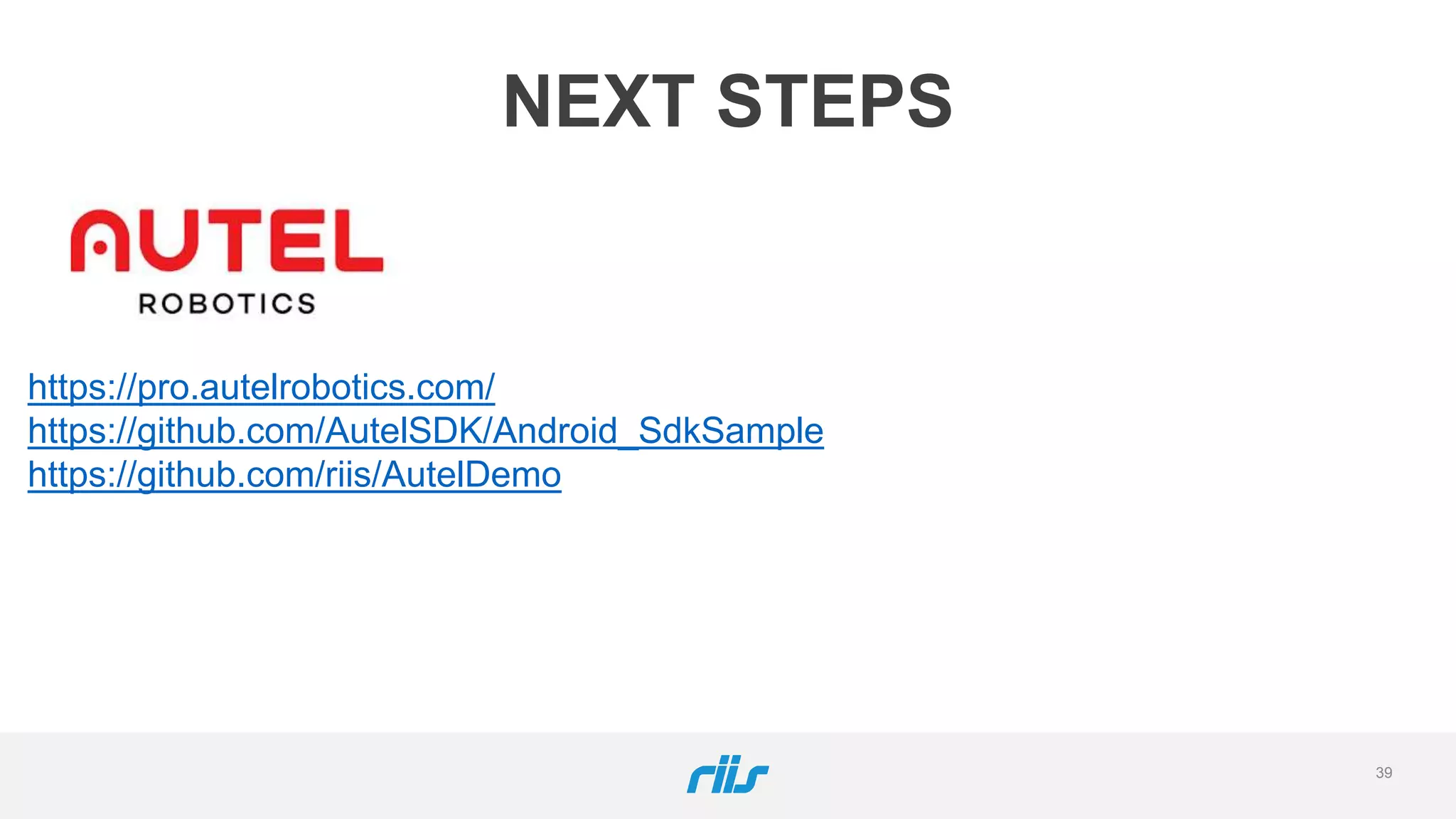 39
NEXT STEPS
https://pro.autelrobotics.com/
https://github.com/AutelSDK/Android_SdkSample
https://github.com/riis/AutelDemo
 